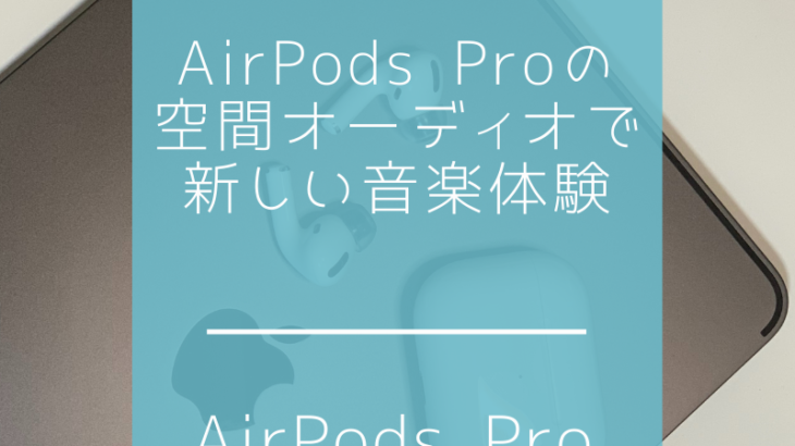 AirPods Proの空間オーディオで新しい音楽体験！実際に聴いてみた