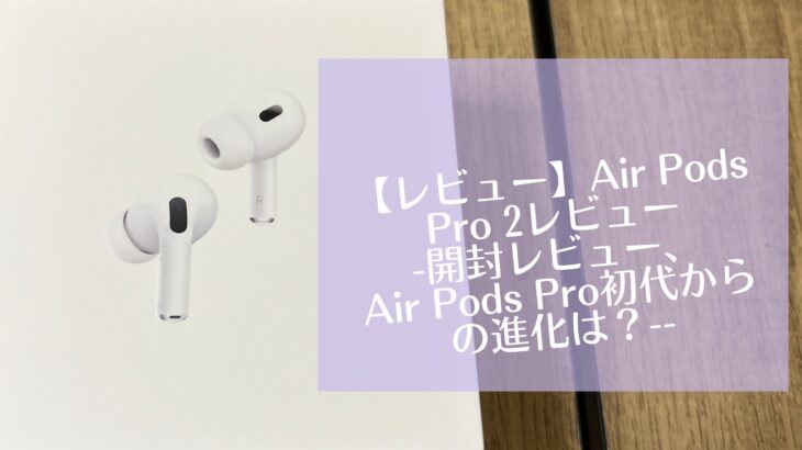 【レビュー】Air Pods Pro 2レビュー-開封レビュー、Air Pods Pro初代からの進化は？-